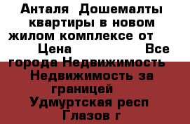 Анталя, Дошемалты квартиры в новом жилом комплексе от 39000$ › Цена ­ 2 482 000 - Все города Недвижимость » Недвижимость за границей   . Удмуртская респ.,Глазов г.